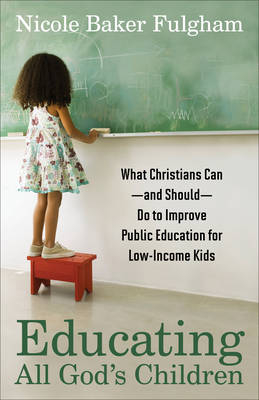 Educating All God`s Children – What Christians Can––and Should––Do to Improve Public Education for Low–Income Kids - Nicole Baker Fulgham