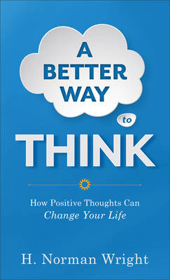 A Better Way to Think – How Positive Thoughts Can Change Your Life - H. Norman Wright