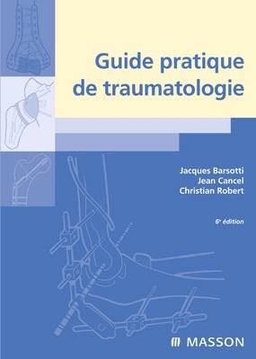 Guide Pratique de Traumatologie - Jacques Barsotti, Jean Cancel, Christian Robert