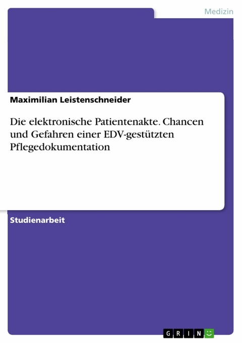 Die elektronische Patientenakte. Chancen und Gefahren einer EDV-gestützten Pflegedokumentation -  Maximilian Leistenschneider