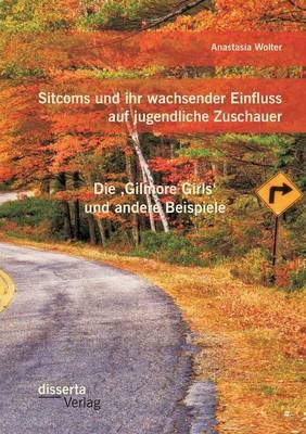 Sitcoms und ihr wachsender Einfluss auf jugendliche Zuschauer: Die Â¿Gilmore GirlsÂ¿ und andere Beispiele - Anastasia Wolter