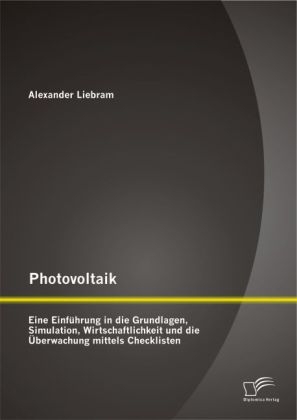 Photovoltaik: Eine Einführung in die Grundlagen, Simulation, Wirtschaftlichkeit und die Überwachung mittels Checklisten - Alexander Liebram