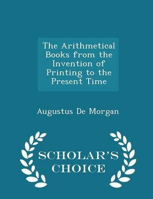 The Arithmetical Books from the Invention of Printing to the Present Time - Scholar's Choice Edition - Augustus De Morgan