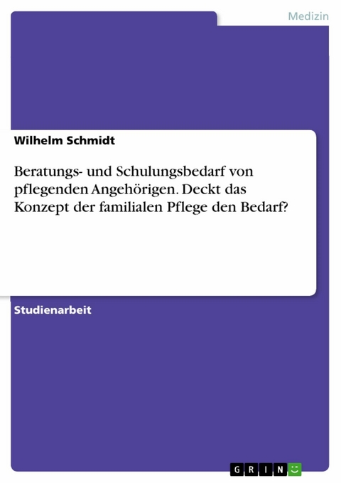 Beratungs- und Schulungsbedarf von pflegenden Angehörigen. Deckt das Konzept der familialen Pflege den Bedarf? - Wilhelm Schmidt