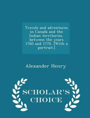 Travels and Adventures in Canada and the Indian Territories, Between the Years 1760 and 1776. [with a Portrait.] - Scholar's Choice Edition - Alexander Henry