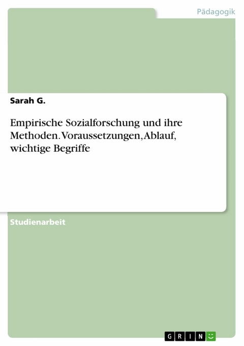Empirische Sozialforschung und ihre Methoden. Voraussetzungen, Ablauf, wichtige Begriffe - Sarah G.