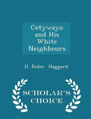 Cetywayo and His White Neighbours - Scholar's Choice Edition - Sir H Rider Haggard