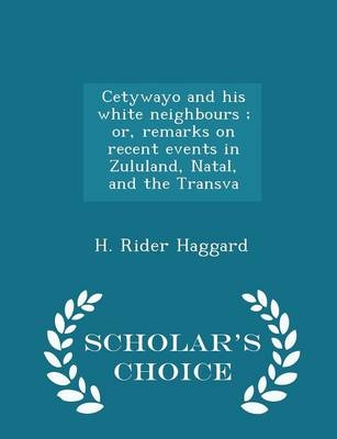 Cetywayo and His White Neighbours; Or, Remarks on Recent Events in Zululand, Natal, and the Transva - Scholar's Choice Edition - Sir H Rider Haggard