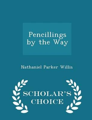Pencillings by the Way - Scholar's Choice Edition - Nathaniel Parker Willis