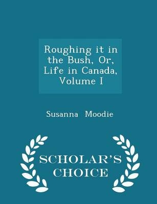 Roughing It in the Bush, Or, Life in Canada, Volume I - Scholar's Choice Edition - Susanna Moodie