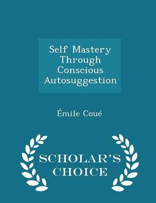 Self Mastery Through Conscious Autosuggestion - Scholar's Choice Edition - Emile Coue