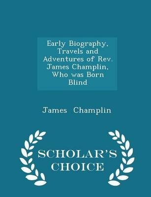 Early Biography, Travels and Adventures of Rev. James Champlin, Who Was Born Blind - Scholar's Choice Edition - Reverend James Champlin