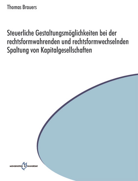 Steuerliche Gestaltungsmöglichkeiten bei der rechtsformwahrenden und rechtsformwechselnden Spaltung von Kapitalgesellschaften - Thomas Brauers