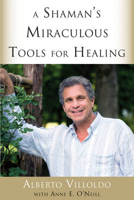 A Shaman's Miraculous Tools for Healing - Alberto Villoldo, Anne E. O'Neill