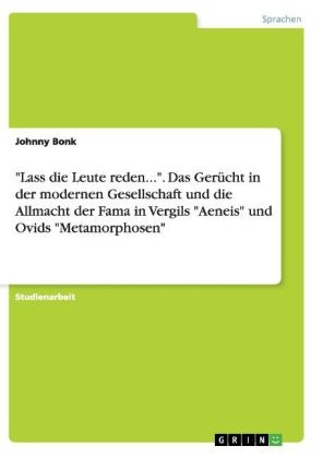 "Lass die Leute reden...".  Das Gerücht in der modernen Gesellschaft und die Allmacht der Fama in Vergils "Aeneis" und Ovids "Metamorphosen" - Johnny Bonk