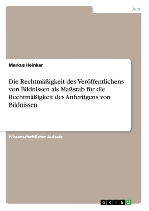 Die RechtmÃ¤Ãigkeit des VerÃ¶ffentlichens von Bildnissen als MaÃstab fÃ¼r die RechtmÃ¤Ãigkeit des Anfertigens von Bildnissen - Markus Heinker