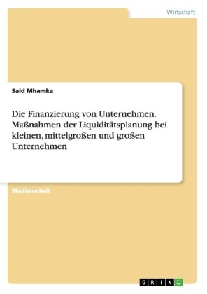 Die Finanzierung von Unternehmen. MaÃnahmen der LiquiditÃ¤tsplanung bei kleinen, mittelgroÃen und groÃen Unternehmen - Said Mhamka