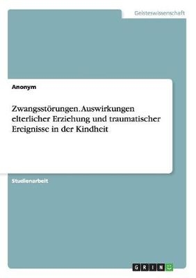 Zwangsstörungen. Auswirkungen elterlicher Erziehung und traumatischer Ereignisse in der Kindheit -  Anonym