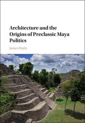 Architecture and the Origins of Preclassic Maya Politics -  James Doyle