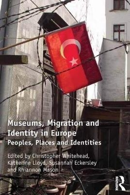 Museums, Migration and Identity in Europe - Christopher Whitehead, Susannah Eckersley, Katherine Lloyd, Rhiannon Mason