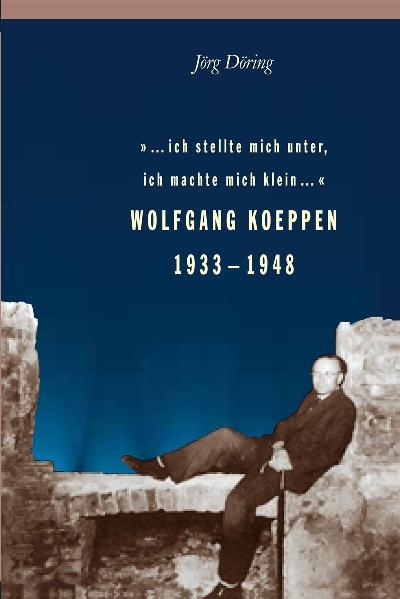 ... ich stellte mich unter, ich machte mich klein... Wolfgang Koeppen 1933-1948 - Jörg Döring