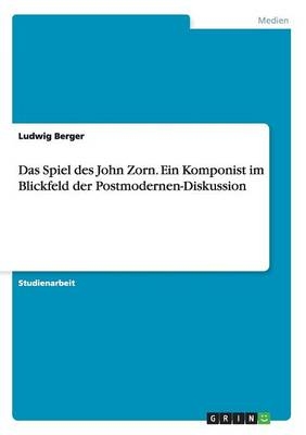 Das Spiel des John Zorn. Ein Komponist im Blickfeld der Postmodernen-Diskussion - Ludwig Berger