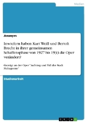 Inwiefern haben Kurt Weill und Bertolt Brecht in ihrer gemeinsamen Schaffensphase von 1927 bis 1933 die Oper verÃ¤ndert? -  Anonym