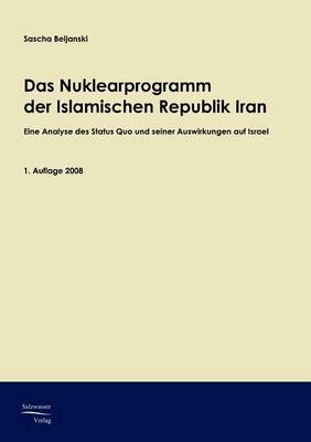 Das Nuklearprogramm der Islamischen Republik Iran und seine sicherheitspolitischen Auswirkungen auf den Staat Israel - Sascha Beljanski