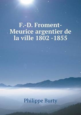 F.-D. Froment-Meurice argentier de la ville 1802 -1855 - Philippe Burty