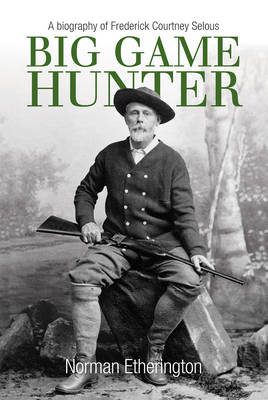 Big Game Hunter: A Biography of Frederick Courtney Selous - Norman Etherington