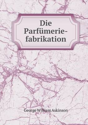 Die Parfümerie-fabrikation - George William Askinson