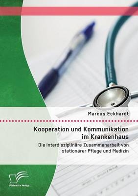 Kooperation und Kommunikation im Krankenhaus: Die interdisziplinÃ¤re Zusammenarbeit von stationÃ¤rer Pflege und Medizin - Marcus Eckhardt