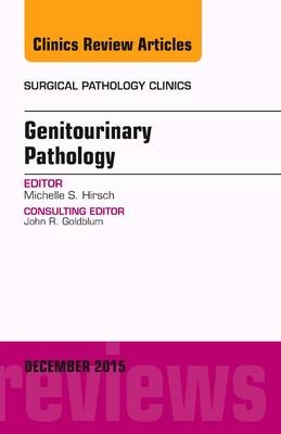 Genitourinary Pathology, An Issue of Surgical Pathology Clinics - Michelle S. Hirsch