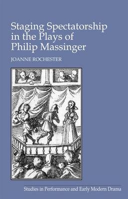 Staging Spectatorship in the Plays of Philip Massinger -  Joanne Rochester
