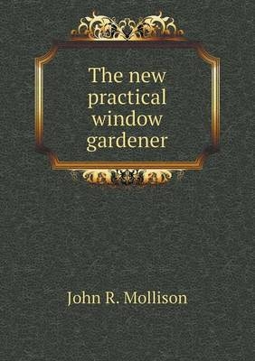 The new practical window gardener - John R Mollison