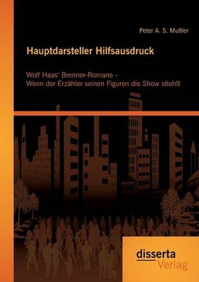 Hauptdarsteller Hilfsausdruck: Wolf Haas¿ Brenner-Romane - Wenn der Erzähler seinen Figuren die Show stiehlt - Peter A. S. Mußler