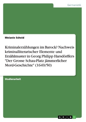 KriminalerzÃ¤hlungen im Barock? Nachweis kriminalliterarischer Elemente und ErzÃ¤hlmuster in Georg Philipp HarsdÃ¶rffers "Der Grosse Schau-Platz jÃ¤mmerlicher Mord-Geschichte" (1649/50) - Melanie Scheid