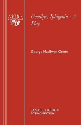 Goodbye, Iphigenia - A Play - George MacEwan Green