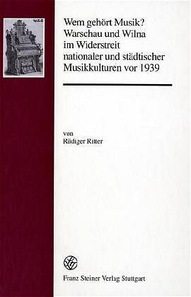 Wem gehört Musik? Warschau und Wilna im Widerstreit nationaler und städtischer Musikkulturen vor 1939 - Rüdiger Ritter