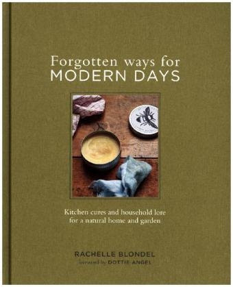 Forgotten Ways for Modern Days: Kitchen cures and household lore for a natural home and garden Foreword by Dottie Angel - Rachelle Blondel