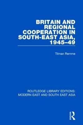 Britain and Regional Cooperation in South-East Asia, 1945-49 (RLE Modern East and South East Asia) - Tilman Remme