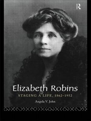 Elizabeth Robins: Staging a Life -  Angela V. John,  Prof Angela V John