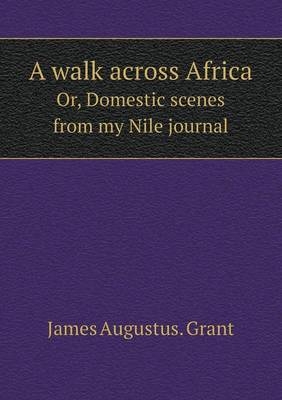 A walk across Africa Or, Domestic scenes from my Nile journal - James Augustus Grant
