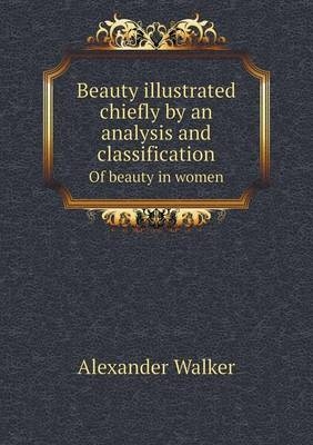 Beauty illustrated chiefly by an analysis and classification Of beauty in women - Alexander Walker