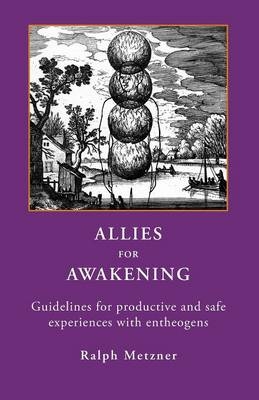 ALLIES for AWAKENING Guidelines for productive and safe experiences with entheogens - Ralph Metzner