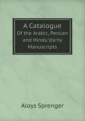 A Catalogue Of the Arabic, Persian and Hindu'sta'ny Manuscripts - Aloys Sprenger