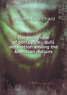 The technique of porcupine - quill decoration among the American indians - William C Orchard