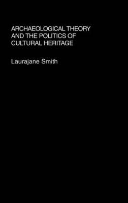 Archaeological Theory and the Politics of Cultural Heritage -  Laurajane Smith