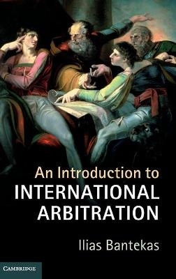 An Introduction to International Arbitration - Ilias Bantekas
