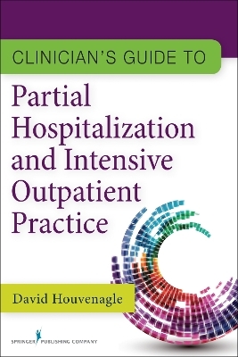 Clinician's Guide to Partial Hospitalization and Intensive Outpatient Practice - David Houvenagle